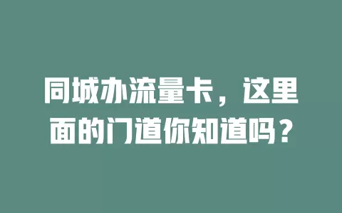 同城办流量卡，这里面的门道你知道吗？