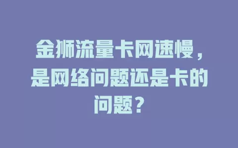 金狮流量卡网速慢，是网络问题还是卡的问题？