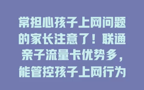常担心孩子上网问题的家长注意了！联通亲子流量卡优势多，能管控孩子上网行为，避免流量超支，还提供稳定网络，办理简便套餐灵活，是家庭网络管理好帮手！