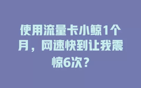 使用流量卡小鲸1个月，网速快到让我震惊6次？
