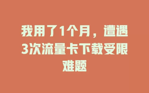 我用了1个月，遭遇3次流量卡下载受限难题