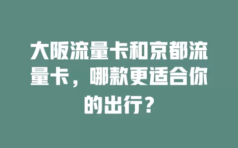 大阪流量卡和京都流量卡，哪款更适合你的出行？