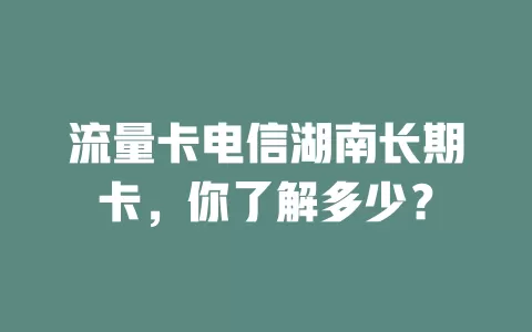 流量卡电信湖南长期卡，你了解多少？