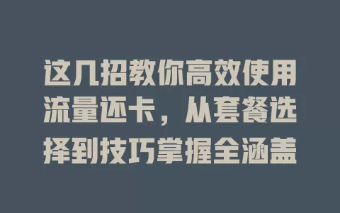 这几招教你高效使用流量还卡，从套餐选择到技巧掌握全涵盖