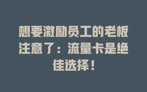 想要激励员工的老板注意了：流量卡是绝佳选择！