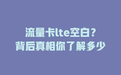 流量卡lte空白？背后真相你了解多少