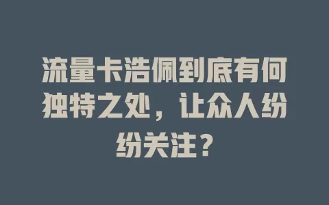 流量卡浩佩到底有何独特之处，让众人纷纷关注？