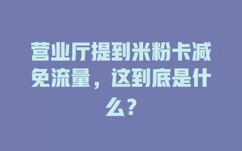 营业厅提到米粉卡减免流量，这到底是什么？