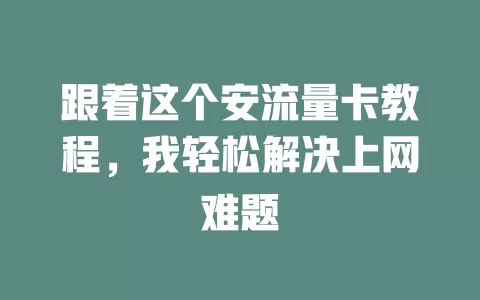 跟着这个安流量卡教程，我轻松解决上网难题