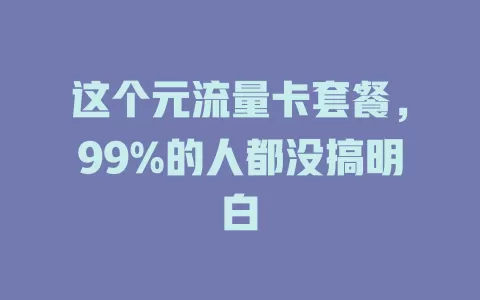 这个元流量卡套餐，99%的人都没搞明白