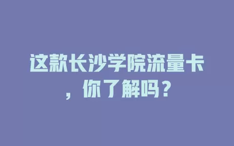 这款长沙学院流量卡，你了解吗？