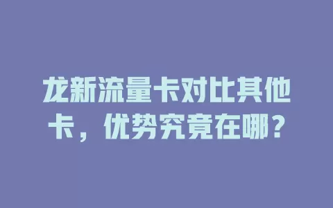龙新流量卡对比其他卡，优势究竟在哪？