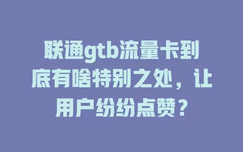联通gtb流量卡到底有啥特别之处，让用户纷纷点赞？