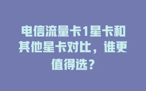 电信流量卡1星卡和其他星卡对比，谁更值得选？
