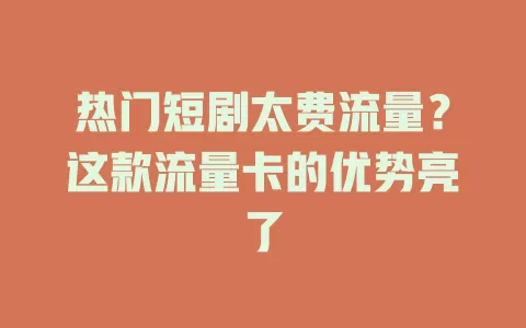 热门短剧太费流量？这款流量卡的优势亮了