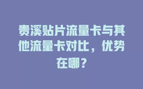 贵溪贴片流量卡与其他流量卡对比，优势在哪？