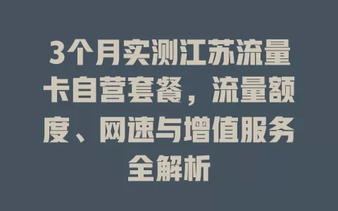 3个月实测江苏流量卡自营套餐，流量额度、网速与增值服务全解析