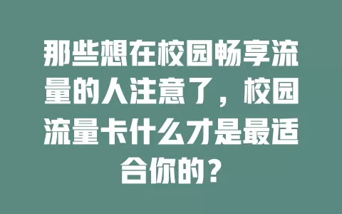 那些想在校园畅享流量的人注意了，校园流量卡什么才是最适合你的？