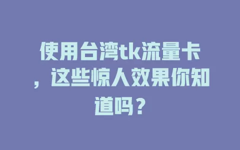 使用台湾tk流量卡，这些惊人效果你知道吗？