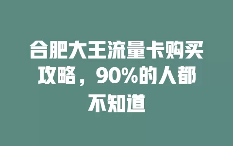 合肥大王流量卡购买攻略，90%的人都不知道