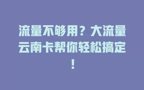 流量不够用？大流量云南卡帮你轻松搞定！