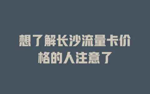想了解长沙流量卡价格的人注意了