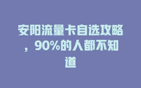 安阳流量卡自选攻略，90%的人都不知道