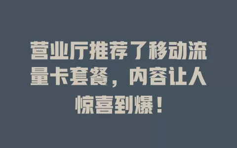 营业厅推荐了移动流量卡套餐，内容让人惊喜到爆！
