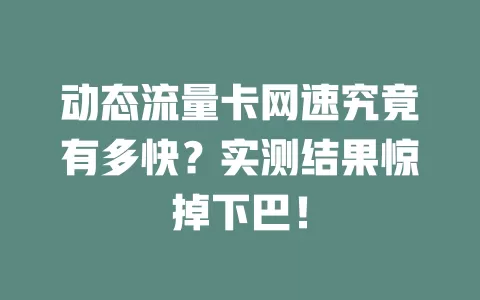 动态流量卡网速究竟有多快？实测结果惊掉下巴！