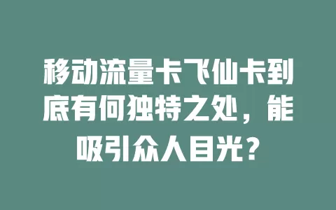 移动流量卡飞仙卡到底有何独特之处，能吸引众人目光？