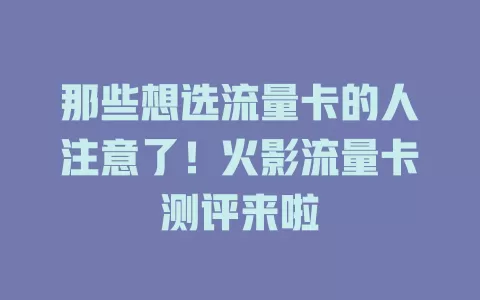 那些想选流量卡的人注意了！火影流量卡测评来啦