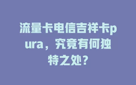 流量卡电信吉祥卡pura，究竟有何独特之处？