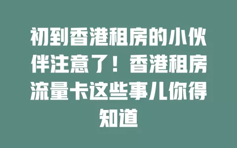 初到香港租房的小伙伴注意了！香港租房流量卡这些事儿你得知道