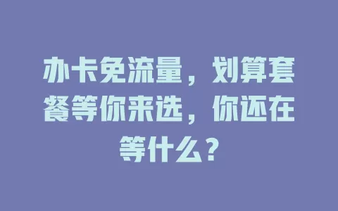 办卡免流量，划算套餐等你来选，你还在等什么？