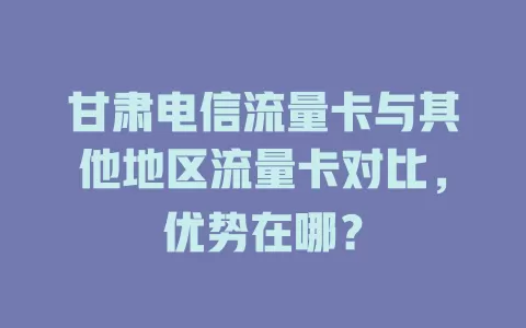 甘肃电信流量卡与其他地区流量卡对比，优势在哪？