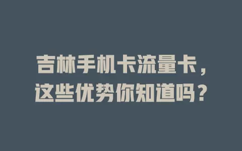 吉林手机卡流量卡，这些优势你知道吗？