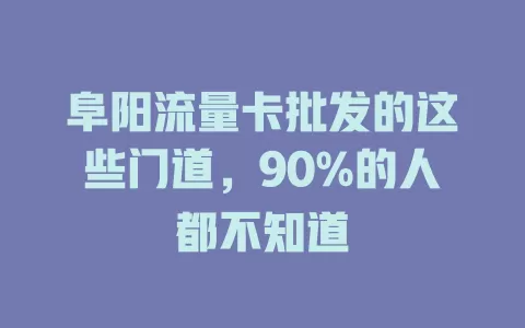 阜阳流量卡批发的这些门道，90%的人都不知道