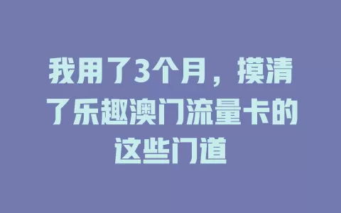 我用了3个月，摸清了乐趣澳门流量卡的这些门道