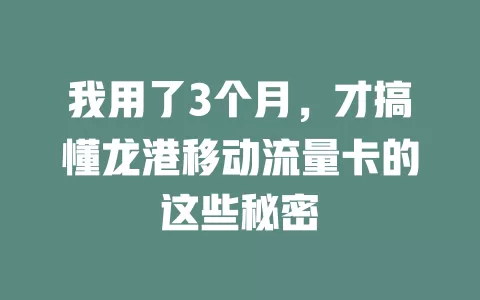 我用了3个月，才搞懂龙港移动流量卡的这些秘密