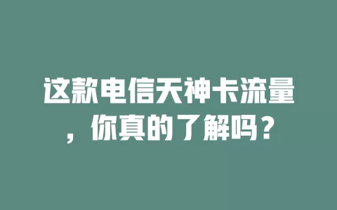 这款电信天神卡流量，你真的了解吗？