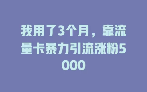 我用了3个月，靠流量卡暴力引流涨粉5000