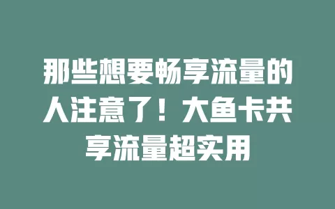 那些想要畅享流量的人注意了！大鱼卡共享流量超实用