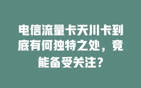 电信流量卡天川卡到底有何独特之处，竟能备受关注？