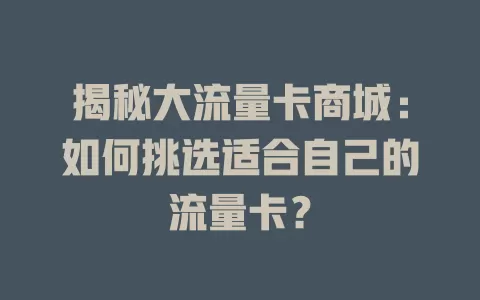 揭秘大流量卡商城：如何挑选适合自己的流量卡？