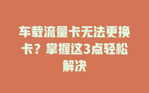 车载流量卡无法更换卡？掌握这3点轻松解决