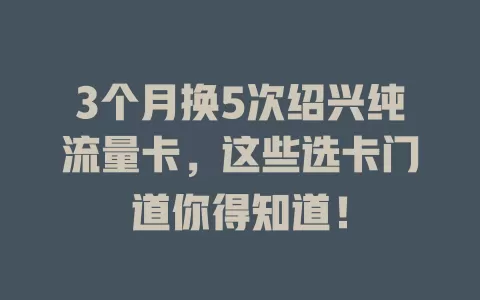3个月换5次绍兴纯流量卡，这些选卡门道你得知道！