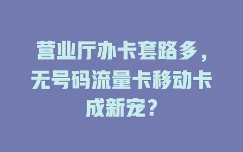营业厅办卡套路多，无号码流量卡移动卡成新宠？