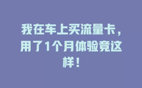 我在车上买流量卡，用了1个月体验竟这样！