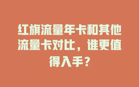红旗流量年卡和其他流量卡对比，谁更值得入手？