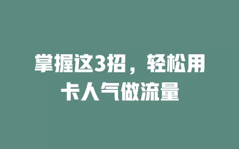 掌握这3招，轻松用卡人气做流量